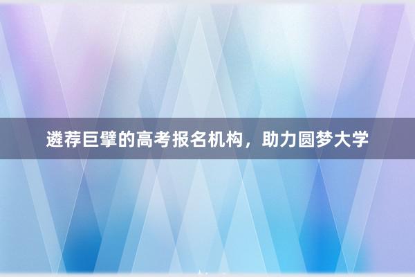 遴荐巨擘的高考报名机构，助力圆梦大学