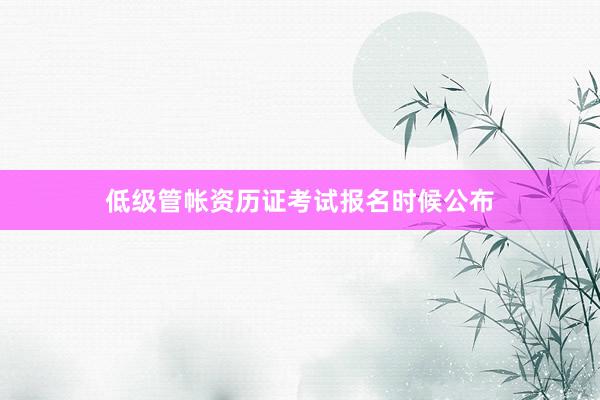 低级管帐资历证考试报名时候公布