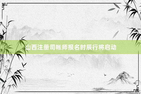山西注册司帐师报名时辰行将启动