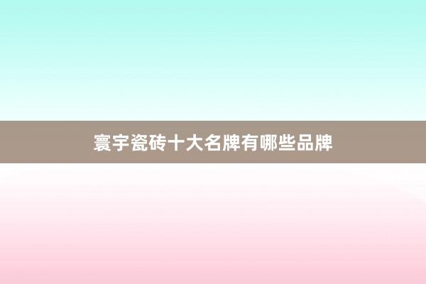 寰宇瓷砖十大名牌有哪些品牌