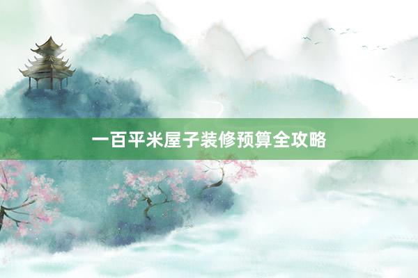一百平米屋子装修预算全攻略