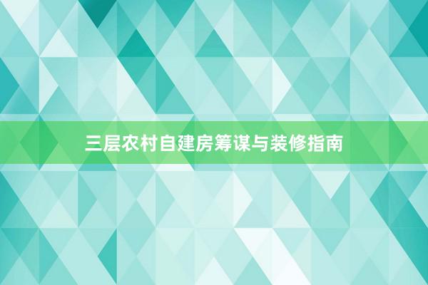 三层农村自建房筹谋与装修指南