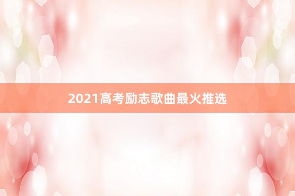 2021高考励志歌曲最火推选