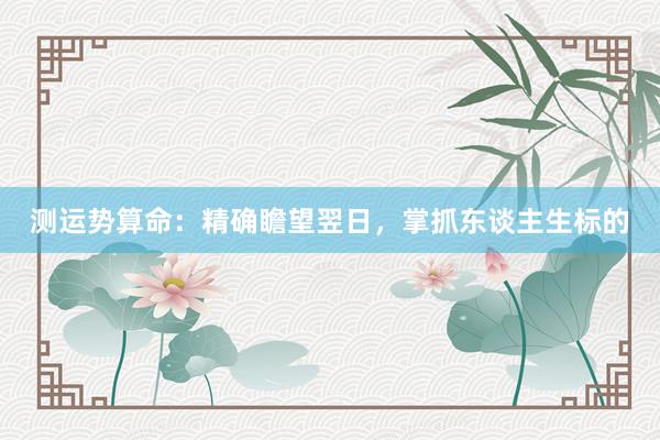 测运势算命：精确瞻望翌日，掌抓东谈主生标的