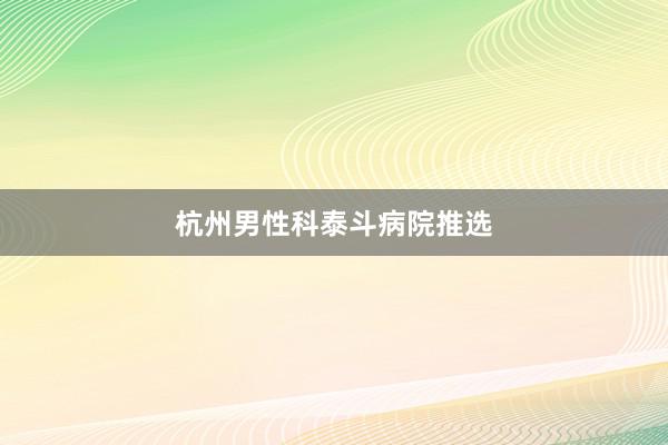 杭州男性科泰斗病院推选