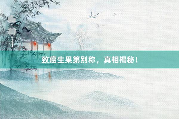 致癌生果第别称，真相揭秘！