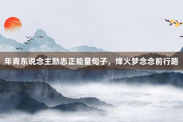年青东说念主励志正能量句子，烽火梦念念前行路