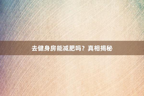 去健身房能减肥吗？真相揭秘